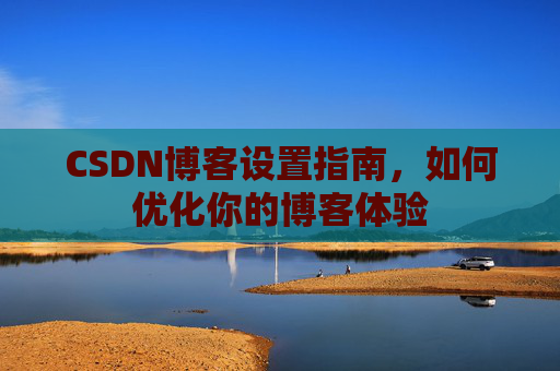 CSDN博客设置指南，如何优化你的博客体验