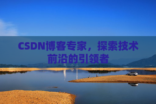 CSDN博客专家，探索技术前沿的引领者