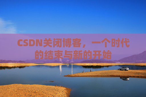 CSDN关闭博客，一个时代的结束与新的开始
